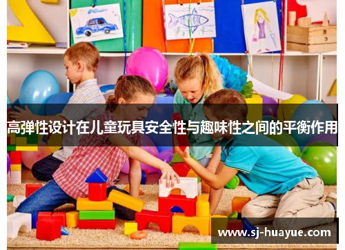 高弹性设计在儿童玩具安全性与趣味性之间的平衡作用